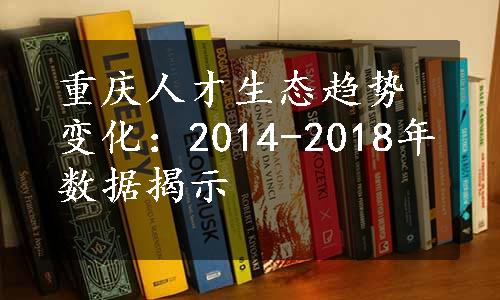 重庆人才生态趋势变化：2014-2018年数据揭示