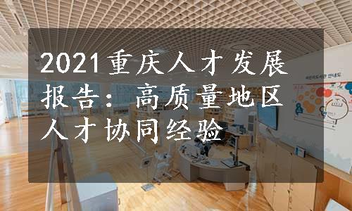 2021重庆人才发展报告：高质量地区人才协同经验