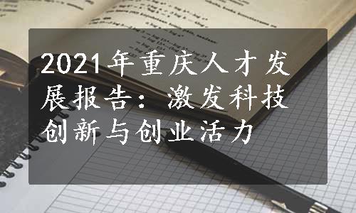 2021年重庆人才发展报告：激发科技创新与创业活力