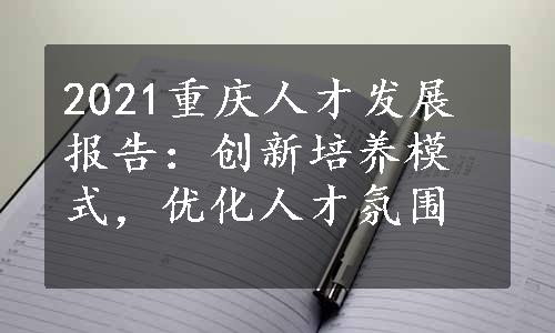 2021重庆人才发展报告：创新培养模式，优化人才氛围