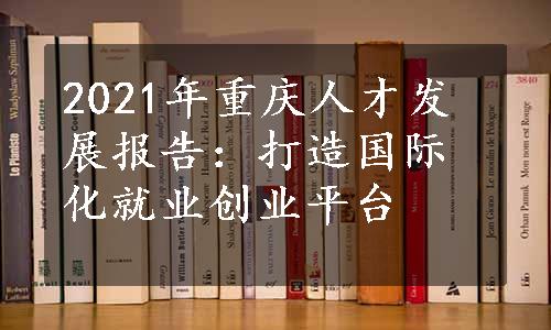 2021年重庆人才发展报告：打造国际化就业创业平台