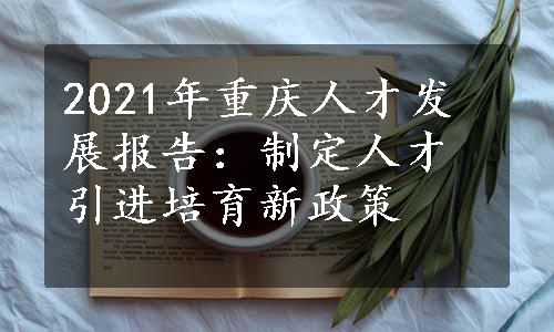 2021年重庆人才发展报告：制定人才引进培育新政策