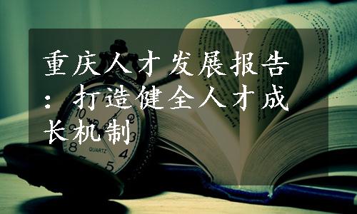 重庆人才发展报告：打造健全人才成长机制