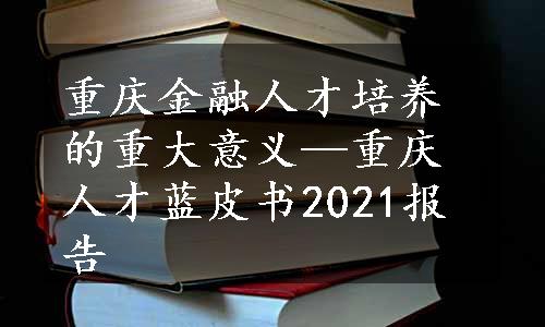 重庆金融人才培养的重大意义—重庆人才蓝皮书2021报告