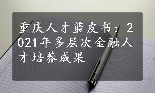 重庆人才蓝皮书：2021年多层次金融人才培养成果