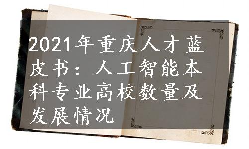 2021年重庆人才蓝皮书：人工智能本科专业高校数量及发展情况