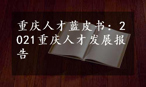 重庆人才蓝皮书：2021重庆人才发展报告