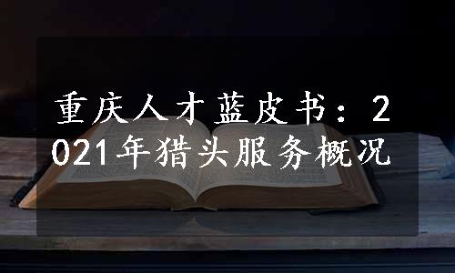 重庆人才蓝皮书：2021年猎头服务概况