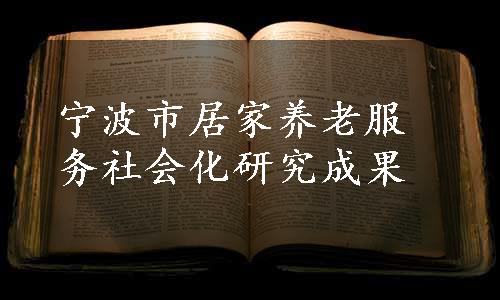 宁波市居家养老服务社会化研究成果