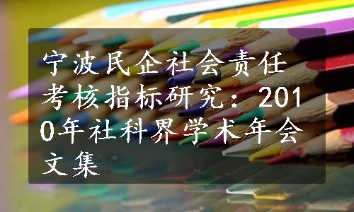 宁波民企社会责任考核指标研究：2010年社科界学术年会文集