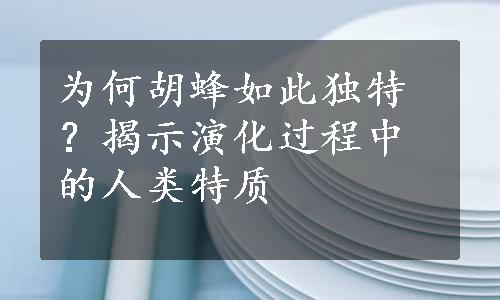 为何胡蜂如此独特？揭示演化过程中的人类特质