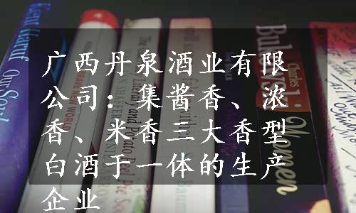 广西丹泉酒业有限公司：集酱香、浓香、米香三大香型白酒于一体的生产企业