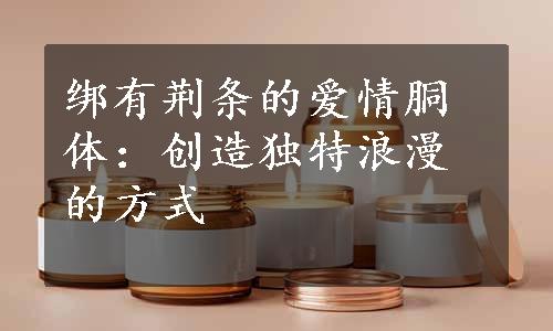 绑有荆条的爱情胴体：创造独特浪漫的方式