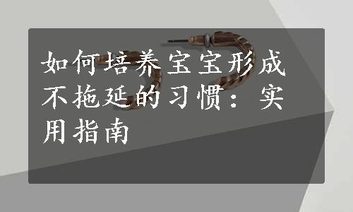 如何培养宝宝形成不拖延的习惯：实用指南