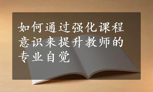 如何通过强化课程意识来提升教师的专业自觉