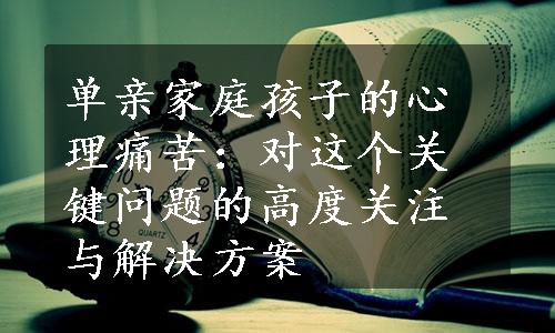 单亲家庭孩子的心理痛苦：对这个关键问题的高度关注与解决方案