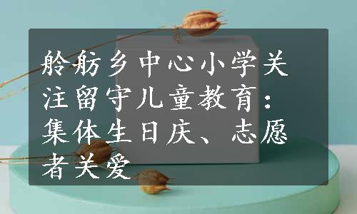 舲舫乡中心小学关注留守儿童教育：集体生日庆、志愿者关爱