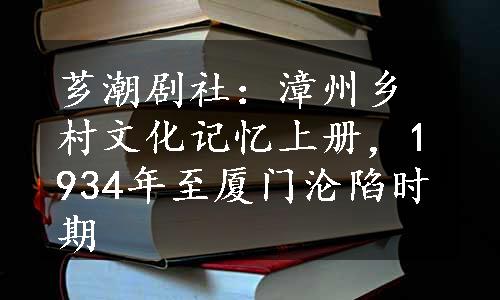 芗潮剧社：漳州乡村文化记忆上册，1934年至厦门沦陷时期