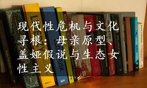 现代性危机与文化寻根：母亲原型、盖娅假说与生态女性主义