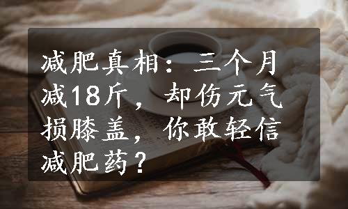 减肥真相：三个月减18斤，却伤元气损膝盖，你敢轻信减肥药？