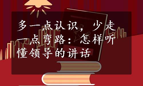 多一点认识，少走一点弯路：怎样听懂领导的讲话