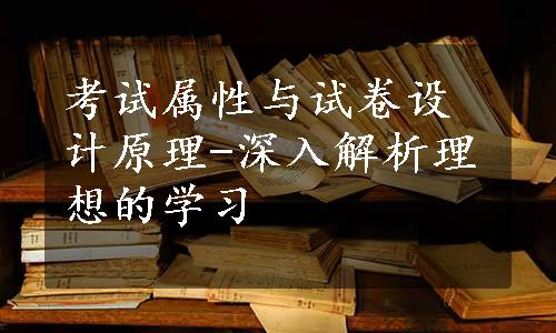 考试属性与试卷设计原理-深入解析理想的学习