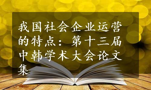 我国社会企业运营的特点：第十三届中韩学术大会论文集