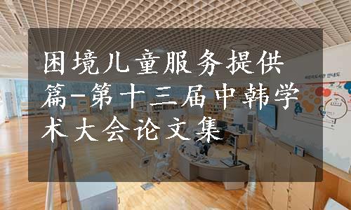 困境儿童服务提供篇-第十三届中韩学术大会论文集