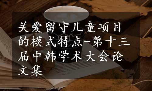 关爱留守儿童项目的模式特点-第十三届中韩学术大会论文集