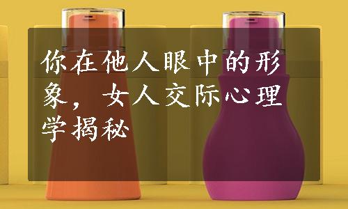 你在他人眼中的形象，女人交际心理学揭秘