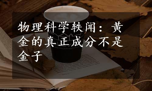 物理科学轶闻：黄金的真正成分不是金子