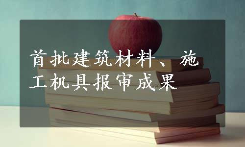 首批建筑材料、施工机具报审成果