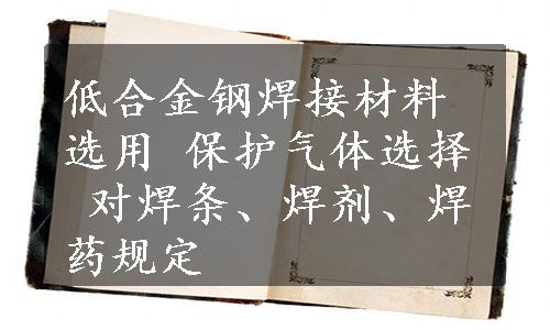 低合金钢焊接材料选用 保护气体选择 对焊条、焊剂、焊药规定