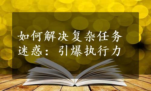 如何解决复杂任务迷惑：引爆执行力