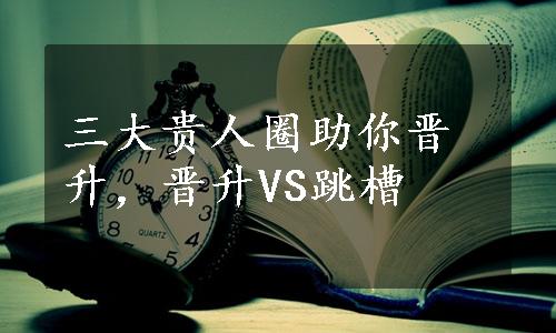 三大贵人圈助你晋升，晋升VS跳槽