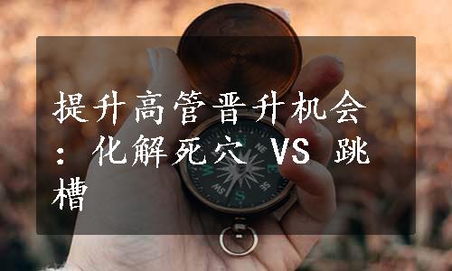 提升高管晋升机会：化解死穴 VS 跳槽