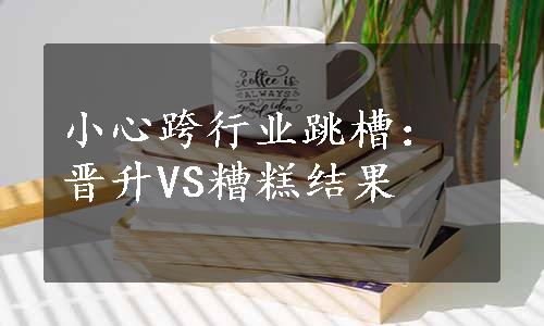 小心跨行业跳槽：晋升VS糟糕结果