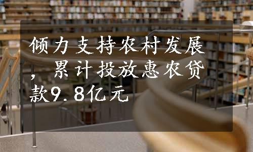 倾力支持农村发展，累计投放惠农贷款9.8亿元