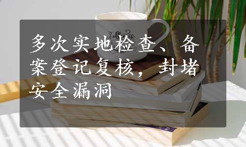 多次实地检查、备案登记复核，封堵安全漏洞