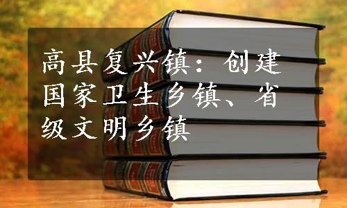 高县复兴镇：创建国家卫生乡镇、省级文明乡镇