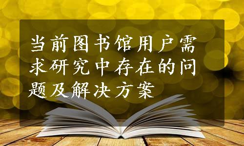 当前图书馆用户需求研究中存在的问题及解决方案