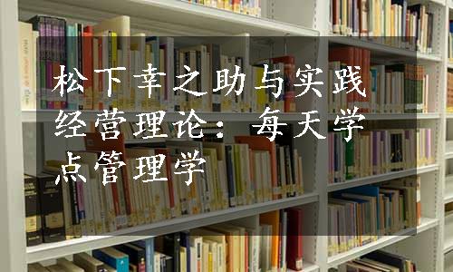 松下幸之助与实践经营理论：每天学点管理学