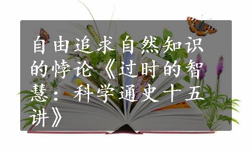 自由追求自然知识的悖论《过时的智慧：科学通史十五讲》