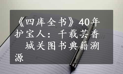 《四库全书》40年护宝人：千载芸香　城关图书典籍溯源