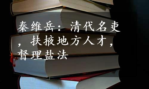 秦维岳：清代名吏，扶掖地方人才，督理盐法