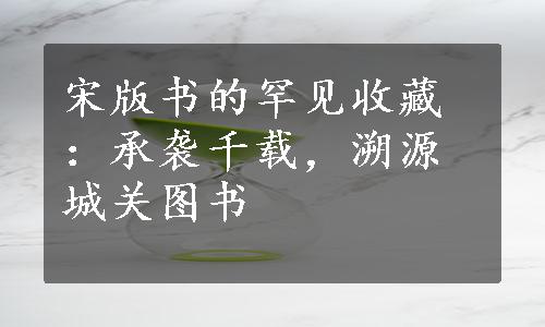 宋版书的罕见收藏：承袭千载，溯源城关图书