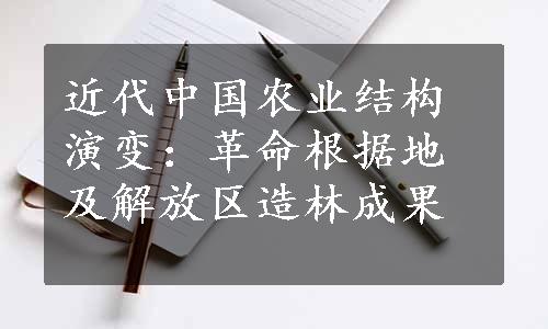 近代中国农业结构演变：革命根据地及解放区造林成果