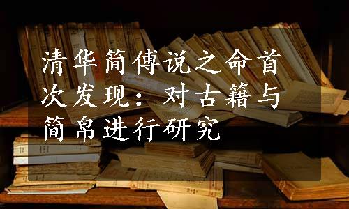 清华简傅说之命首次发现：对古籍与简帛进行研究