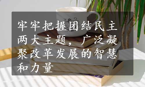 牢牢把握团结民主两大主题，广泛凝聚改革发展的智慧和力量