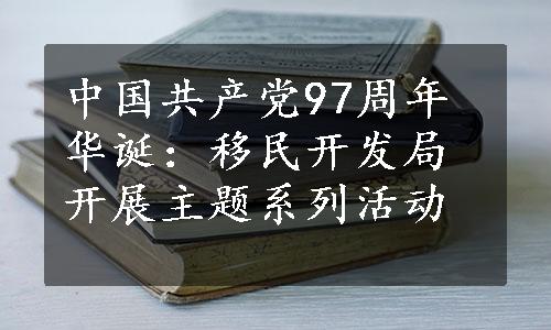 中国共产党97周年华诞：移民开发局开展主题系列活动